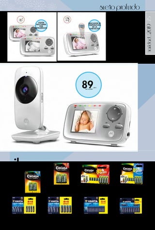 _75
89,00 €
Ref. 82.804
navidad_2019
VIGILA BEBÉS MOTOROLA
MBP482
Babymonitor de vídeo. Pantalla
2,4’’. Tecnología inalámbrica
2.4 GHz FHSS. Encriptada
sin interferencias. Indicador
temperatura remoto. Modo
ECO. Visión nocturna por
infrarrojos. Indicador visual del
nivel acústico. Control de la
temperatura de la habitación.
Zoom remoto.
Ref. 82.804
sueñoprofundo
PILAS CEGASA
SÚPER ALCALINA
LR03
Pack 6 pilas
(2 de regalo).
2,50 € Ref. 82.839
PILAS CEGASA SÚPER ALCALINA
LR06
Pack 6 pilas (2 de regalo).
2,50 € Ref. 82.840
pilas
PILAS CEGASA SUPER ALCALINA
LR03
Pack 12 pilas (4 de regalo).
4,95 € Ref. 82.837
PILAS CEGASA SUPER
ALCALINA LR06
Pack 12 pilas (4 de regalo).
4,95 € Ref. 82.838
PILA ALCALINA LR03 AAA
VARTA
Blíster 4+4 Pilas.
3,45 € Ref. 82.695
PILA ALCALINA LR03 AAA
VARTA
Blíster 8+4 Pilas.
4,95 € Ref. 82.696
PILA ALCALINA LR6 AA
VARTA
Blíster 4+4 Pilas.
3,45 € Ref. 82.697
PILA ALCALINA LR6 AA
VARTA
Blíster 8+4 Pilas.
4,95 € Ref. 82.698
VISIÓN
NOCTURNA
POR
INFRARROJOS
INDICADOR DE
TEMPERATURA
DE LA
HABITACIÓN
 