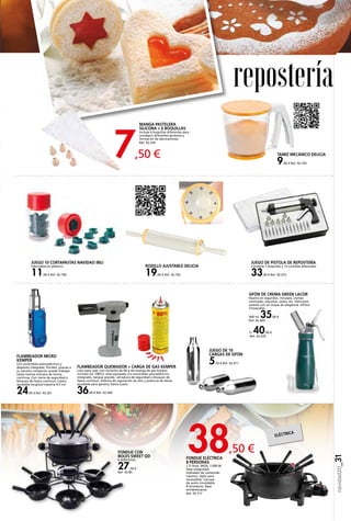 7,50 €
38,50 €
navidad20_31
FLAMBEADOR QUEMADOR + CARGA DE GAS KEMPER
Listo para usar, con cartucho de 90 g de recarga de gas butano
incluido (ns 10051). está equipada con encendido piezoeléctrico
integrado, tanque grande, cerradura de seguridad y bloqueo de
llama continuo. Sistema de regulación de aire y potencia de llama
ajustable para generar llama suave.
36,00 € Ref. 92.260
FLAMBEADOR MICRO
KEMPER
Con encendido piezoeléctrico y
depósito integrado. Portátil, gracias a
su tamaño compacto, puede trabajar
hasta treinta minutos de forma
continua. Con cierre de seguridad y
bloqueo de llama continuo. Llama
ajustable longitud máxima 4,5 cm.
24,95 € Ref. 92.261
FONDUE CON
BOLES SWEET QD
6 SERVICIOS.
27,50 €
Ref. 92.85
FONDUE ELÉCTRICA
8 PERSONAS
1,5 litros, INOX, 1.000 W.
Asas integradas,
Indicador de contenido
máximo. Apto para
lavavajillas. Carcasa
de acero inoxidable.
8 tenedores. Base
antideslizante.
Ref. 92.717
JUEGO DE PISTOLA DE REPOSTERÍA.
Contiene 7 boquillas y 13 cuchillas diferentes.
33,00 € Ref. 92.472
SIFÓN DE CREMA GREEN LACOR
Realice en segundos, mousses, cremas
montadas, espumas, salsas, etc. Deliciosos
postres con un toque de elegancia. Ofrece
4 boquillas.
500 ml. 35,00 €
Ref. 92.469
1l. 40,00 €
Ref. 92.470
JUEGO DE 10
CARGAS DE SIFÓN
5,50 € Ref. 92.471
MANGA PASTELERA
SILICONA + 6 BOQUILLAS
Incluye 6 boquillas diferentes para
conseguir diferentes grosores y
formas en las decoraciones.
Ref. 92.334
ELÉCTRICA
JUEGO 10 CORTAPASTAS NAVIDAD IBILI
Fabricadas en plástico.
11,00 € Ref. 92.790
RODILLO AJUSTABLE DELICIA
19,95 € Ref. 92.702
TAMIZ MECÁNICO DELICIA
9,00 € Ref. 92.703
repostería
 