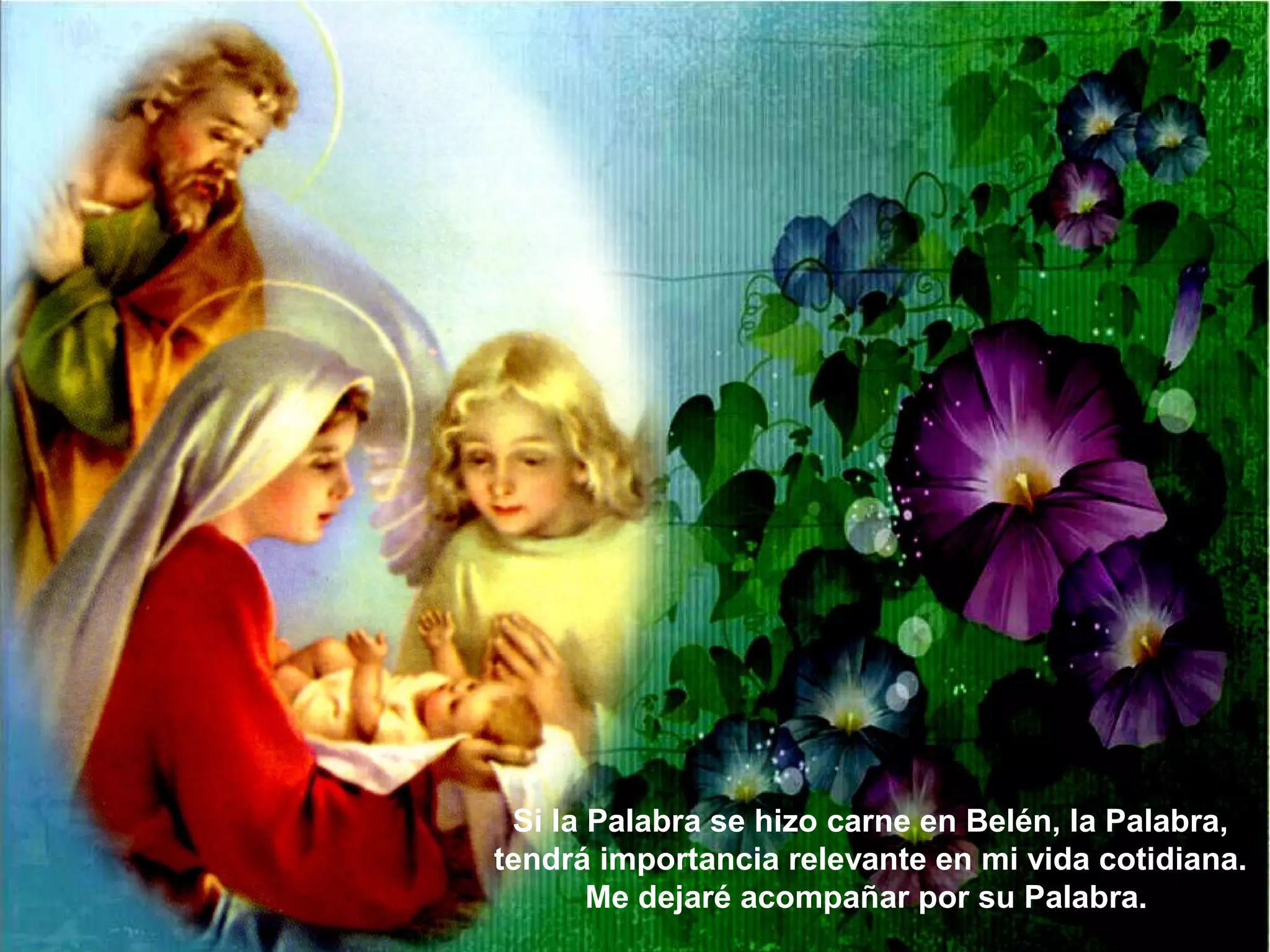 Si la Palabra se hizo carne en Belén, la Palabra,
tendrá importancia relevante en mi vida cotidiana.
Me dejaré acompañar por su Palabra.
 