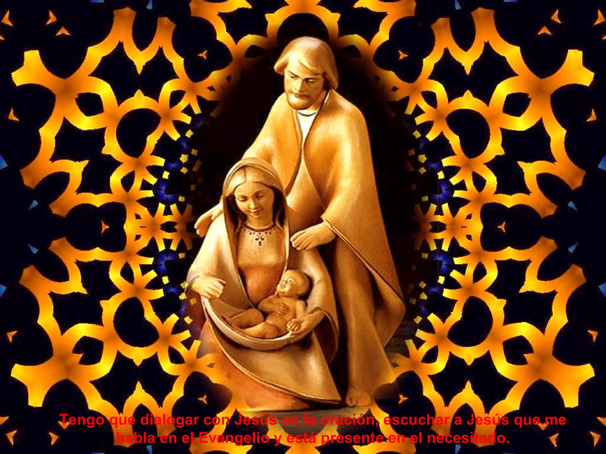 Tengo que dialogar con Jesús en la oración, escuchar a Jesús que me
habla en el Evangelio y está presente en el necesitado.
 