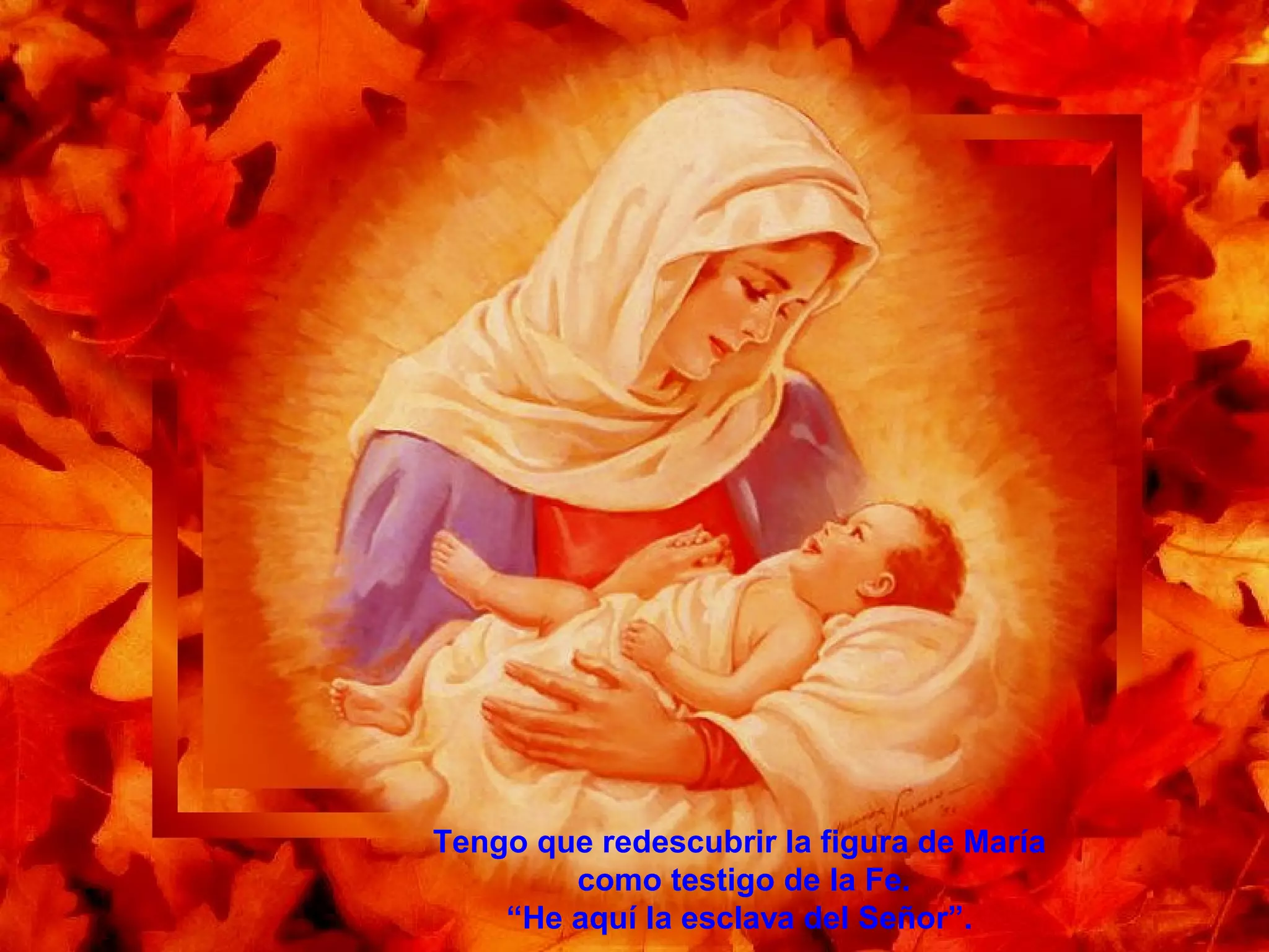 Tengo que redescubrir la figura de María
como testigo de la Fe.
“He aquí la esclava del Señor”.
 
