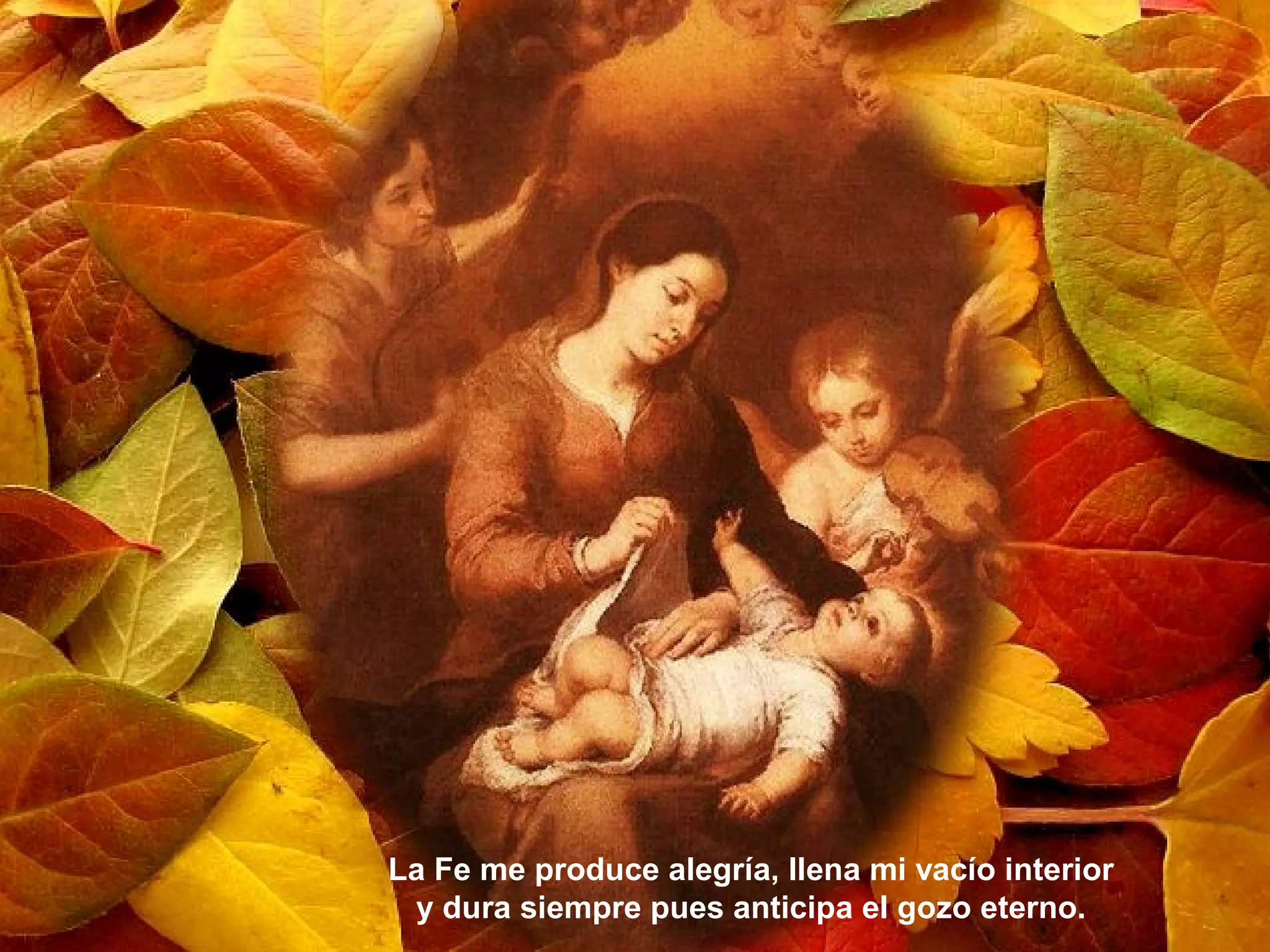 La Fe me produce alegría, llena mi vacío interior
y dura siempre pues anticipa el gozo eterno.
 