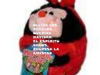 OLVIDA LOS REGALOS,QUERIDA NAVIDAD,EL ESPÍRITU DANOS,REGRESA LA AMISTAD.  