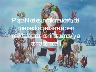 Papá Noel es un mito navideño, del quien se dice que trae regalos en navidad a todos los niños buenos (y a los malos nada!)