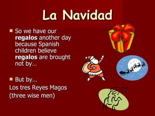 La Navidad So we have our  regalos  another day because Spanish children believe  regalos  are brought not by… But by… Los tres Reyes Magos (three wise men) 