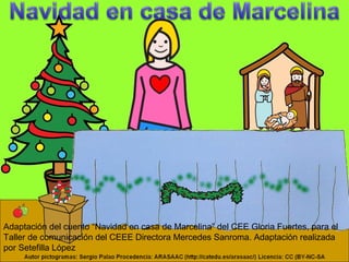 Adaptación del cuento “Navidad en casa de Marcelina” del CEE Gloria Fuertes, para el
Taller de comunicación del CEEE Directora Mercedes Sanroma. Adaptación realizada
por Setefilla López
 