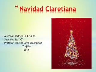 *Navidad Claretiana 
Alumno: Rodrigo La Cruz V. 
Sección: 6to “C” 
Profesor: Hector Luyo Chumpitaz 
Trujillo 
2014 
 