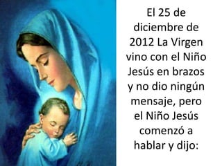El 25 de
  diciembre de
 2012 La Virgen
vino con el Niño
Jesús en brazos
y no dio ningún
 mensaje, pero
  el Niño Jesús
   comenzó a
  hablar y dijo:
 