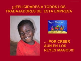 ¡¡¡FELICIDADES A TODOS LOS TRABAJADORES DE  ESTA EMPRESA …  POR CREER AUN EN LOS REYES MAGOS!!! 
