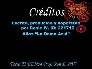 Créditos
Escrito, producido y soportado
    por Rosie W. ID: 221716
     Alias “La Dama Azul”




Tarea T3 EEMM Prof. Ron E. HV7
 