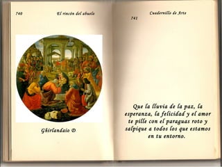 740

El rincón del abuelo

Ghirlandaio D

Cuadernillo de Arte
741

Que la lluvia de la paz, la
esperanza, la felicidad y el amor
te pille con el paraguas roto y
salpique a todos los que estamos
en tu entorno.

 
