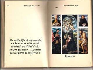 744

El rincón del abuelo

Cuadernillo de Arte
745

Un sabio dijo: la riqueza de
un humano se mide por la
cantidad y calidad de los
amigos que tiene……gracias
por ser parte de mi fortuna.
Romanino

 