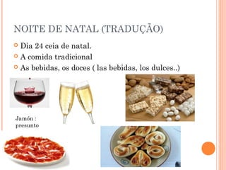 NOITE DE NATAL (TRADUÇÃO)
Dia 24 ceia de natal.
 A comida tradicional
 As bebidas, os doces ( las bebidas, los dulces..)


Jamón :
presunto

 