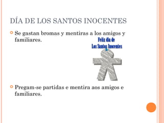 DÍA DE LOS SANTOS INOCENTES


Se gastan bromas y mentiras a los amigos y
familiares.



Pregam-se partidas e mentira aos amigos e
familiares.

 
