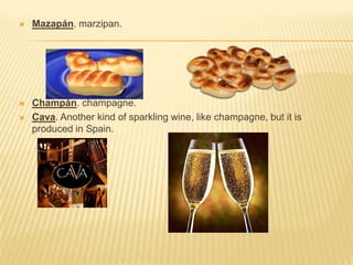    Mazapán. marzipan.




   Champán. champagne.
   Cava. Another kind of sparkling wine, like champagne, but it is
    produced in Spain.
 