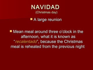 NAVIDAD
             (Christmas day)

           A large reunion


 Mean meal around three o’clock in the
     afternoon, what it is known as
 “recalentado”, because the Christmas
meal is reheated from the previous night
 
