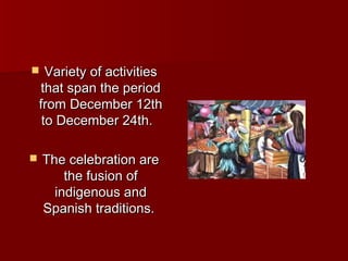      Variety of activities
    that span the period
    from December 12th
     to December 24th.

   The celebration are
        the fusion of
      indigenous and
    Spanish traditions.
 