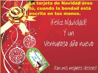 La tarjeta de Navidad eres 
tú, cuando la bondad está 
escrita en tus manos. 
 