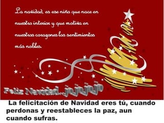La felicitación de Navidad eres tú, cuando 
perdonas y reestableces la paz, aun 
cuando sufras. 
 