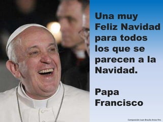Una muy 
Feliz Navidad 
para todos 
los que se 
parecen a la 
Navidad. 
Papa 
Francisco 
Composición Juan Braulio Arzoz-fms 
