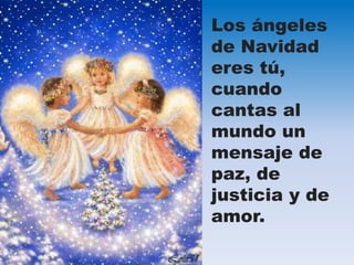 Los ángeles 
de Navidad 
eres tú, 
cuando 
cantas al 
mundo un 
mensaje de 
paz, de 
justicia y de 
amor. 
 