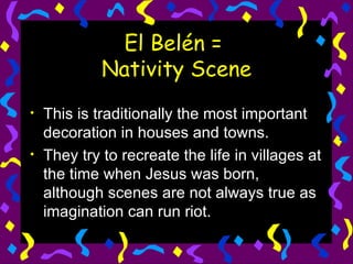 El Belén =  Nativity Scene This is traditionally the most important decoration in houses and towns.  They try to recreate the life in villages at the time when Jesus was born, although scenes are not always true as imagination can run riot.  