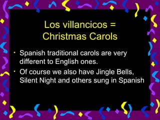 Los villancicos = Christmas Carols Spanish traditional carols are very different to English ones. Of course we also have Jingle Bells, Silent Night and others sung in Spanish 