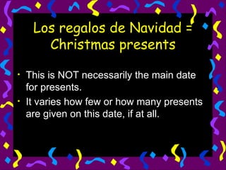 Los regalos de Navidad = Christmas presents This is NOT necessarily the main date for presents. It varies how few or how many presents are given on this date, if at all. 