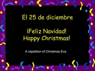 El 25 de diciembre ¡Feliz Navidad!  Happy Christmas!  A repetition of Christmas Eve 