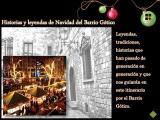 Stoires

Historias y leyendas de Navidad del Barrio Gótico
                                                    Leyendas,
                                                    tradiciones,
                                                    historias que
                                                    han pasado de
                                                    generación en
                                                    generación y que
                                                    nos guiarán en
                                                    este itinerario
                                                    por el Barrio
                                                    Gótico.
 