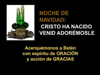 NOCHE DE
      NAVIDAD:
      CRISTO HA NACIDO
      VENID ADORÉMOSLE

 Acerquémonos a Belén
con espíritu de ORACIÓN
  y acción de GRACIAS
 