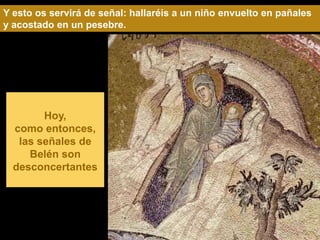 Y esto os servirá de señal: hallaréis a un niño envuelto en pañales
y acostado en un pesebre.




        Hoy,
  como entonces,
   las señales de
     Belén son
  desconcertantes
 