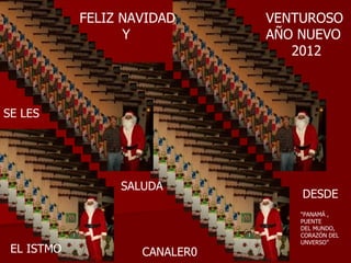 FELIZ NAVIDAD Y VENTUROSO  AÑO NUEVO  2012 SE LES SALUDA DESDE  EL ISTMO CANALER0 “ PANAMÁ , PUENTE  DEL MUNDO,  CORAZÓN DEL UNVERSO” 