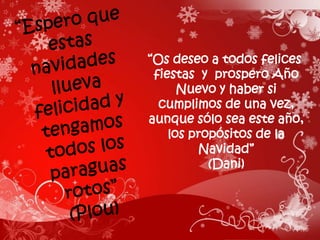 “Os deseo a todos felices
 fiestas y prospero Año
      Nuevo y haber si
  cumplimos de una vez,
aunque sólo sea este año,
    los propósitos de la
         Navidad”
           (Dani)
 