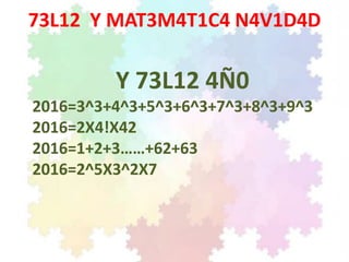 73L12 Y MAT3M4T1C4 N4V1D4D
Y 73L12 4Ñ0
2016=3^3+4^3+5^3+6^3+7^3+8^3+9^3
2016=2X4!X42
2016=1+2+3……+62+63
2016=2^5X3^2X7
 