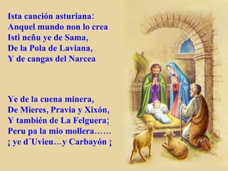Ista canción asturiana: Anquel mundo non lo crea Isti neñu ye de Sama, De la Pola de Laviana, Y de cangas del Narcea Ye de la cuena minera, De Mieres, Pravia y Xixón, Y también de La Felguera; Peru pa la mio mollera…… ¡ ye d´Uvieu…y Carbayón ¡ 