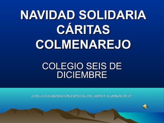 NAVIDAD SOLIDARIA
     CÁRITAS
  COLMENAREJO
      COLEGIO SEIS DE
        DICIEMBRE

 CON LA COLABORACIÓN ESPECIAL DEL AMPA Y ALUMNOS DE 6º.
 