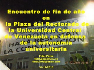 Encuentro de fin de año en la Plaza del Rectorado de  la Universidad Central  de Venezuela en defensa  de la autonomía universitaria Fidel Pérez [email_address] [email_address] 31-12-2010 