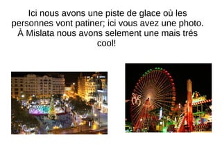 Ici nous avons une piste de glace où les
personnes vont patiner; ici vous avez une photo.
À Mislata nous avons selement une mais trés
cool!