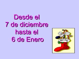 Desde el  7 de diciembre  hasta el  6 de Enero 