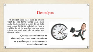 Desculpas
- Ó Brígido! Você não sabe da minha
vida! Eu não tenho tempo para mais
nada. Ando sempre a correr de um lado
para outro tentando sobreviver, mas a
maldita da minha sina faz com que esta
minha vida madrasta, não me deixe sair
da cepa torta.
 