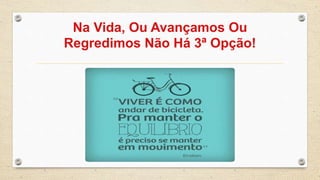 Na Vida, Ou Avaçamos Ou Regredimos Não Há 3ª Opção! | PPT