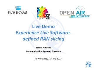 Live Demo
Experience Live Software-
defined RAN slicing
Navid Nikaein
Communication System, Eurecom
ITU Workshop, 11th July 2017
 