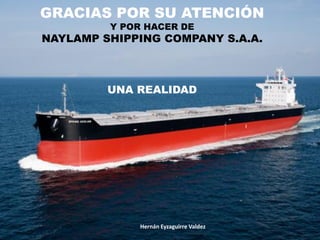 Hernán Eyzaguirre Valdez
GRACIAS POR SU ATENCIÓN
Y POR HACER DE
NAYLAMP SHIPPING COMPANY S.A.A.
UNA REALIDAD
Hernán Eyzaguirre Valdez
 