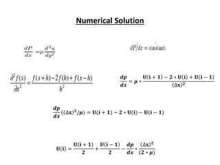 Numerical Solution
𝒅𝒑
𝒅𝒙
= 𝝁 ∗
𝐔 𝐢 + 𝟏 − 𝟐 ∗ 𝐔 𝐢 + 𝐔 𝐢 − 𝟏
∆𝐱 𝟐
𝒅𝒑
𝒅𝒙
( ∆𝐱 𝟐
/𝝁) = 𝐔(𝐢 + 𝟏) − 𝟐 ∗ 𝐔(𝐢) − 𝐔(𝐢 − 𝟏)
𝐔 𝐢 =
𝐔 𝐢 + 𝟏
𝟐
+
𝐔 𝐢 − 𝟏
𝟐
−
𝒅𝒑
𝒅𝒙
∗
∆𝐱 𝟐
(𝟐 ∗ 𝝁)
 