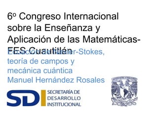6o Congreso Internacional
sobre la Enseñanza y
Aplicación de las Matemáticas-
FES CuautitlánEcuación de Navier-Stokes,
teoría de campos y
mecánica cuántica
Manuel Hernández Rosales
 