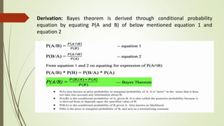 Derivation: Bayes theorem is derived through conditional probability
equation by equating P(A and B) of below mentioned equation 1 and
equation 2
 