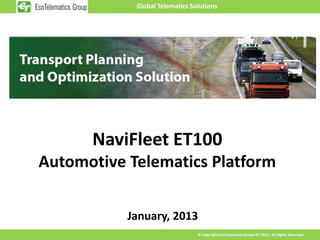Global Telematics Solutions




      NaviFleet ET100
Automotive Telematics Platform

           January, 2013
                                © Copyright EcoTelematics Group OY 2013 , All Rights Reserved
 