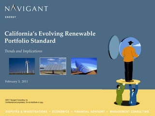 California’s Evolving Renewable
Portfolio Standard
Trends and Implications




February 3, 2011




©2011 Navigant Consulting, Inc.
Confidential and proprietary. Do not distribute or copy.



D I S P U T E S & I N V E S T I G AT I O N S • E C O N O M I C S • F I N A N C I A L A D V I S O RY • M A N A G E M E N T C O N S U LT I N G
 