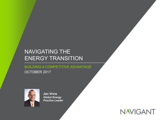 / ©2016 NAVIGANT CONSULTING, INC. ALL RIGHTS RESERVED1
NAVIGATING THE
ENERGY TRANSITION
Jan Vrins
Global Energy
Practice Leader
BUILDING A COMPETITIVE ADVANTAGE
OCTOBER 2017
 
